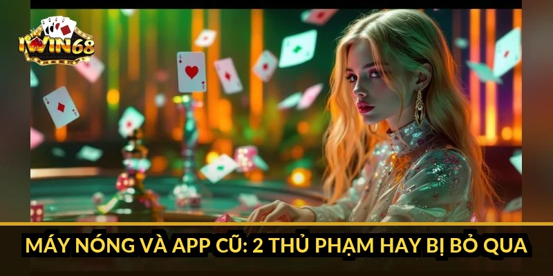 Máy nóng và app cũ: 2 thủ phạm hay bị bỏ qua
